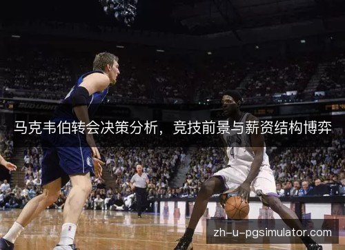 马克韦伯转会决策分析，竞技前景与薪资结构博弈